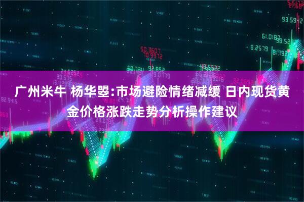 广州米牛 杨华曌:市场避险情绪减缓 日内现货黄金价格涨跌走势分析操作建议
