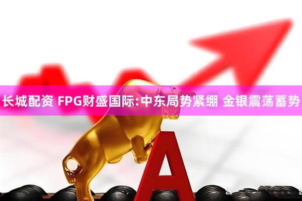 长城配资 FPG财盛国际:中东局势紧绷 金银震荡蓄势