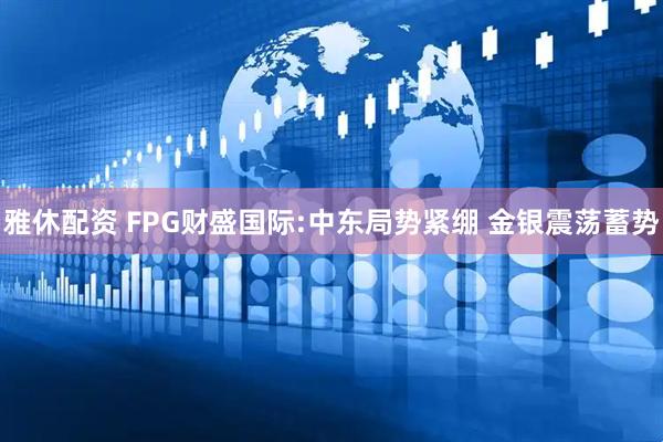 雅休配资 FPG财盛国际:中东局势紧绷 金银震荡蓄势