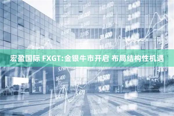 宏盈国际 FXGT:金银牛市开启 布局结构性机遇