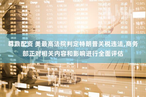 尊鼎配资 美最高法院判定特朗普关税违法,商务部正对相关内容和影响进行全面评估