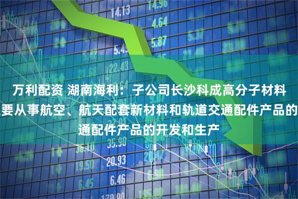 万利配资 湖南海利：子公司长沙科成高分子材料有限公司主要从事航空、航天配套新材料和轨道交通配件产品的开发和生产