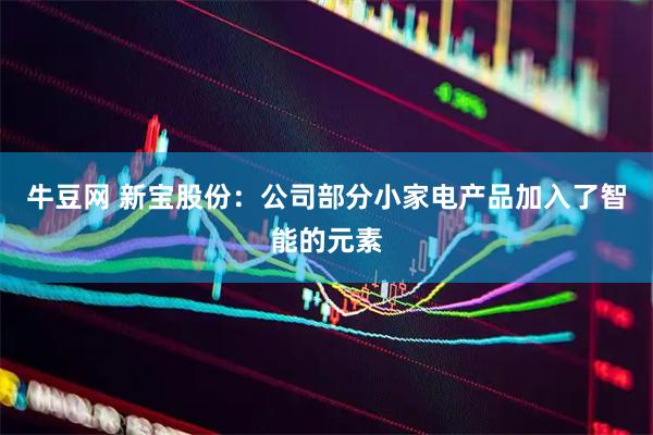 牛豆网 新宝股份：公司部分小家电产品加入了智能的元素