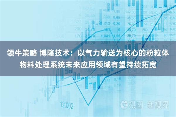 领牛策略 博隆技术：以气力输送为核心的粉粒体物料处理系统未来应用领域有望持续拓宽