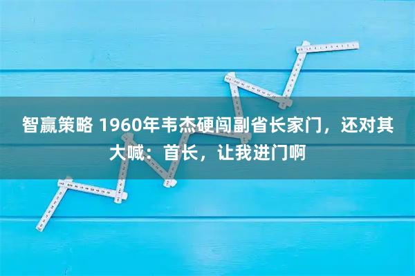 智赢策略 1960年韦杰硬闯副省长家门，还对其大喊：首长，让我进门啊