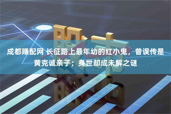 成都赚配网 长征路上最年幼的红小鬼，曾误传是黄克诚亲子；身世却成未解之谜
