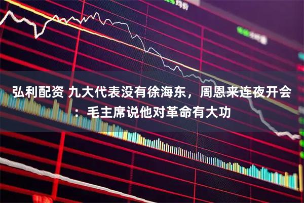 弘利配资 九大代表没有徐海东，周恩来连夜开会：毛主席说他对革命有大功