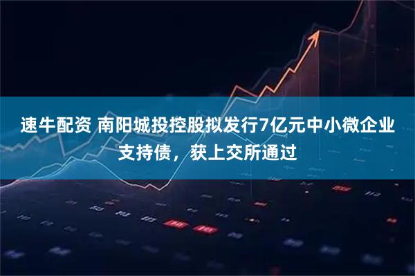 速牛配资 南阳城投控股拟发行7亿元中小微企业支持债，获上交所通过