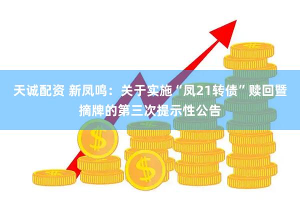 天诚配资 新凤鸣：关于实施“凤21转债”赎回暨摘牌的第三次提示性公告