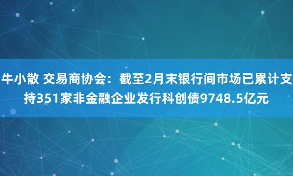 牛小散 交易商协会：截至2月末银行间市场已累计支持351家非金融企业发行科创债9748.5亿元