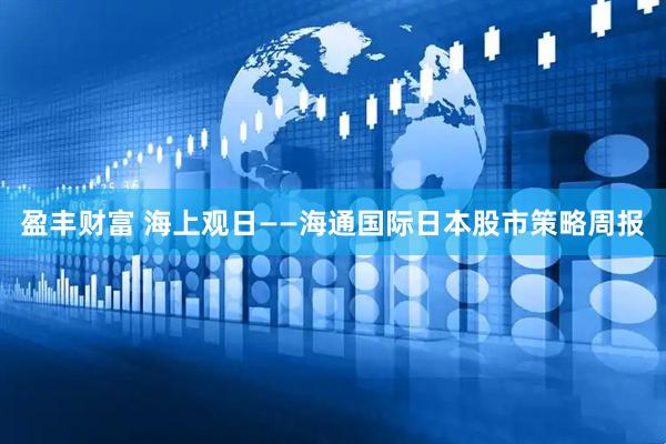 盈丰财富 海上观日——海通国际日本股市策略周报