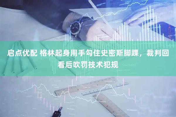 启点优配 格林起身用手勾住史密斯脚踝，裁判回看后吹罚技术犯规