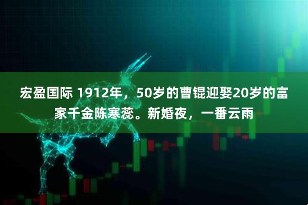 宏盈国际 1912年，50岁的曹锟迎娶20岁的富家千金陈寒蕊。新婚夜，一番云雨