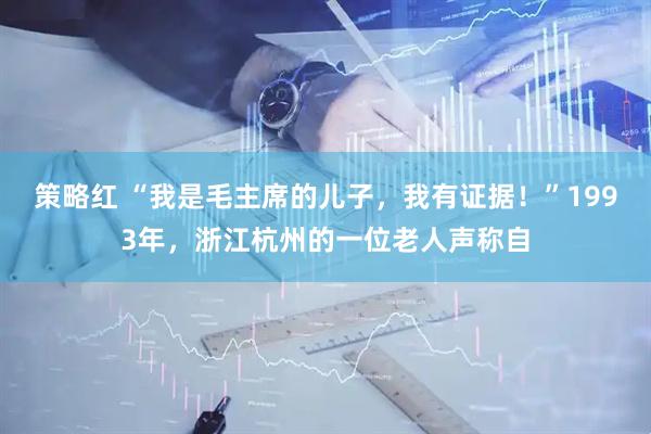 策略红 “我是毛主席的儿子，我有证据！”1993年，浙江杭州的一位老人声称自