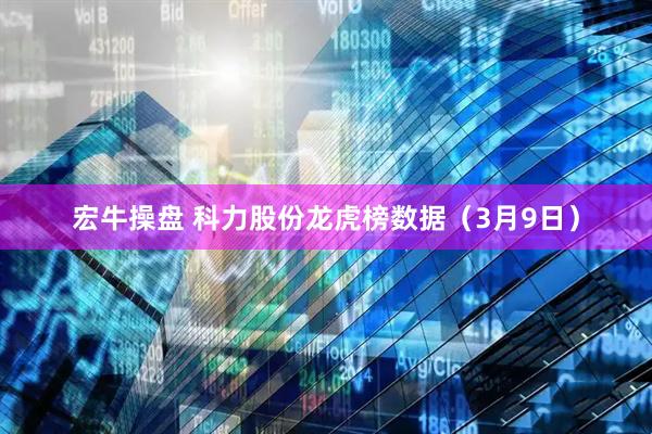 宏牛操盘 科力股份龙虎榜数据（3月9日）