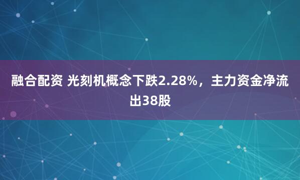 融合配资 光刻机概念下跌2.28%，主力资金净流出38股