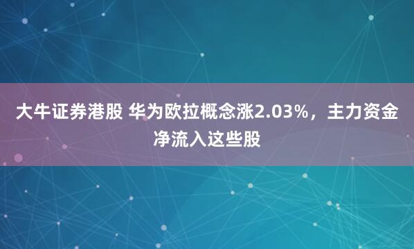 大牛证券港股 华为欧拉概念涨2.03%，主力资金净流入这些股