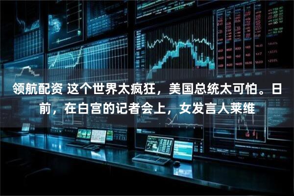 领航配资 这个世界太疯狂，美国总统太可怕。日前，在白宫的记者会上，女发言人莱维