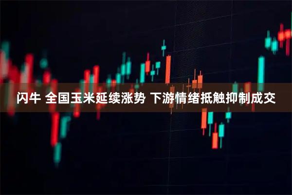 闪牛 全国玉米延续涨势 下游情绪抵触抑制成交
