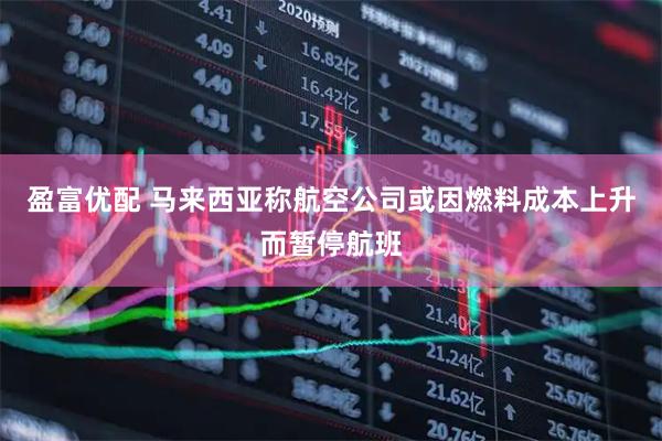 盈富优配 马来西亚称航空公司或因燃料成本上升而暂停航班