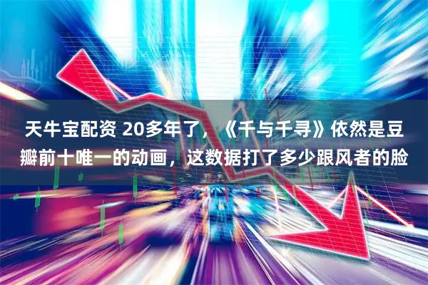 天牛宝配资 20多年了，《千与千寻》依然是豆瓣前十唯一的动画，这数据打了多少跟风者的脸