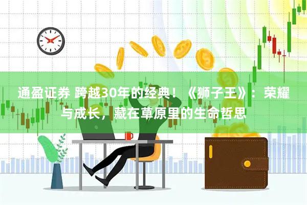 通盈证券 跨越30年的经典！《狮子王》：荣耀与成长，藏在草原里的生命哲思