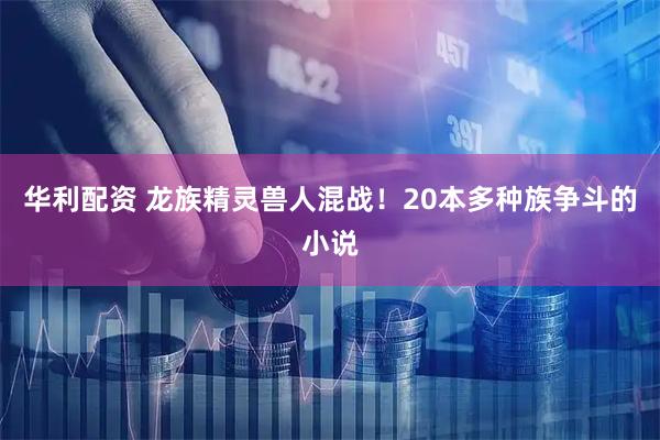 华利配资 龙族精灵兽人混战！20本多种族争斗的小说