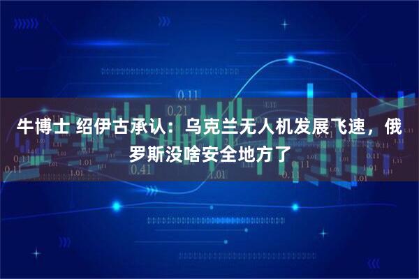 牛博士 绍伊古承认：乌克兰无人机发展飞速，俄罗斯没啥安全地方了