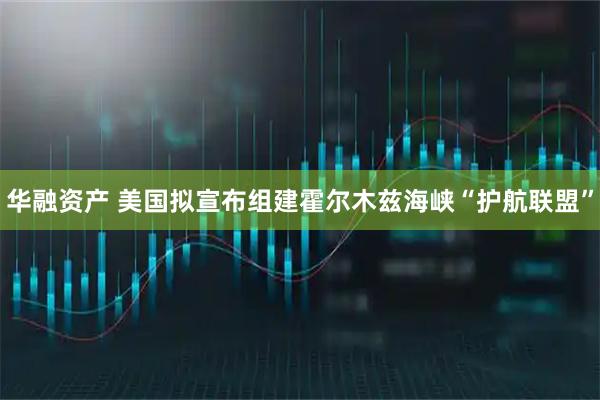 华融资产 美国拟宣布组建霍尔木兹海峡“护航联盟”
