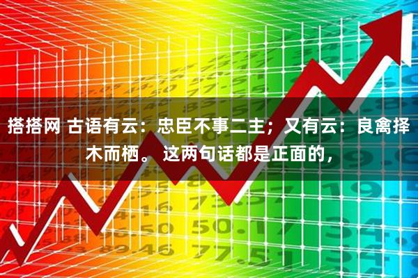 搭搭网 古语有云：忠臣不事二主；又有云：良禽择木而栖。 这两句话都是正面的，