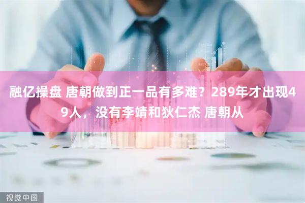 融亿操盘 唐朝做到正一品有多难？289年才出现49人，没有李靖和狄仁杰 唐朝从