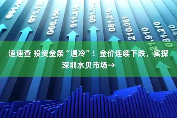 速速查 投资金条“遇冷”！金价连续下跌，实探深圳水贝市场→