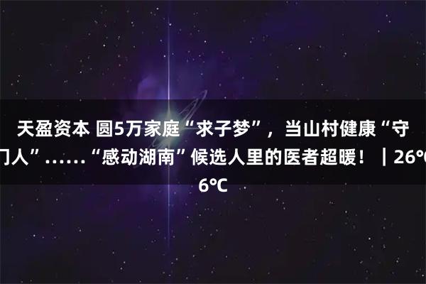 天盈资本 圆5万家庭“求子梦”，当山村健康“守门人”……“感动湖南”候选人里的医者超暖！｜26℃
