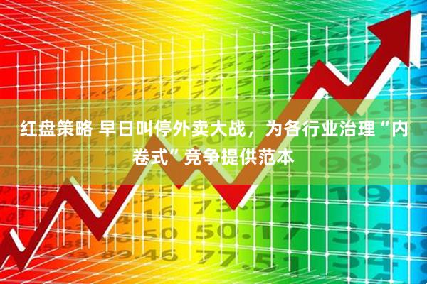 红盘策略 早日叫停外卖大战，为各行业治理“内卷式”竞争提供范本
