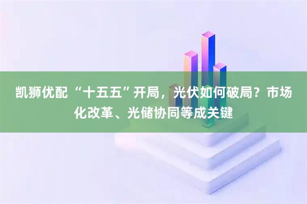 凯狮优配 “十五五”开局，光伏如何破局？市场化改革、光储协同等成关键