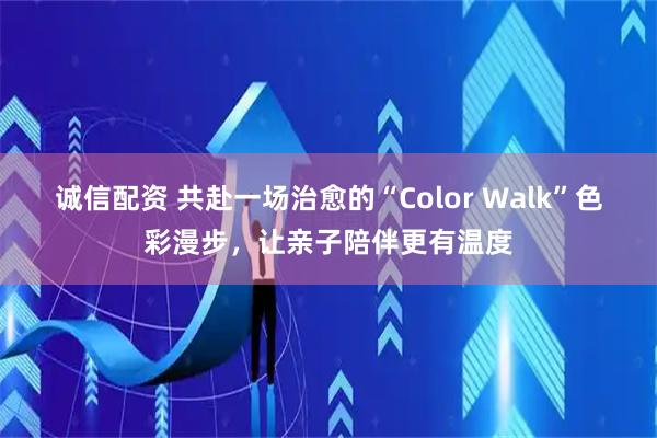 诚信配资 共赴一场治愈的“Color Walk”色彩漫步，让亲子陪伴更有温度