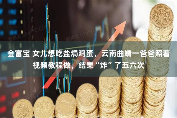 金富宝 女儿想吃盐焗鸡蛋，云南曲靖一爸爸照着视频教程做，结果“炸”了五六次