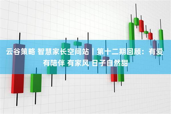 云谷策略 智慧家长空间站｜第十二期回顾：有爱 有陪伴 有家风 日子自然甜