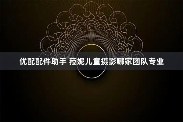 优配配件助手 菈妮儿童摄影哪家团队专业