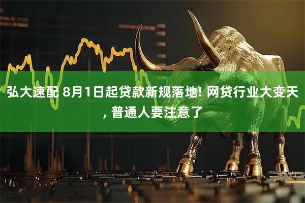 弘大速配 8月1日起贷款新规落地! 网贷行业大变天, 普通人要注意了