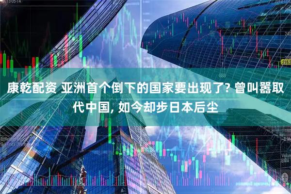 康乾配资 亚洲首个倒下的国家要出现了? 曾叫嚣取代中国, 如今却步日本后尘