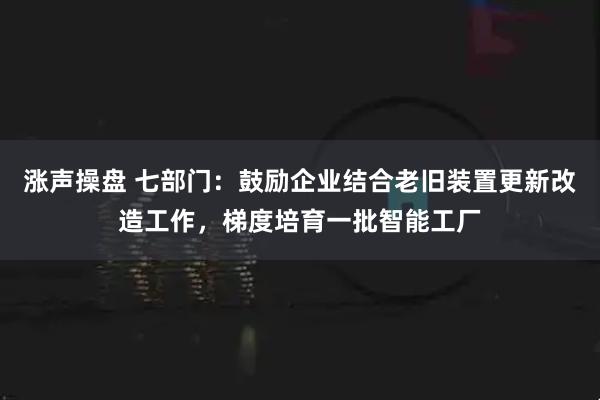涨声操盘 七部门：鼓励企业结合老旧装置更新改造工作，梯度培育一批智能工厂