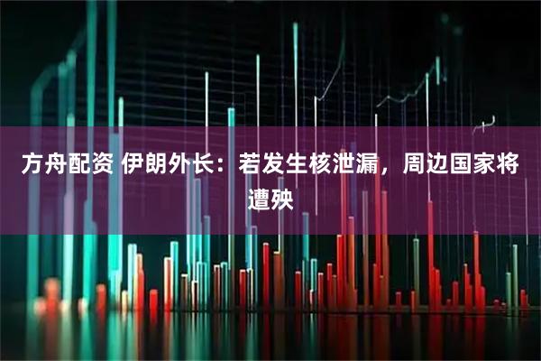 方舟配资 伊朗外长：若发生核泄漏，周边国家将遭殃