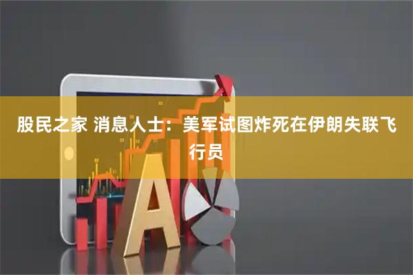 股民之家 消息人士：美军试图炸死在伊朗失联飞行员
