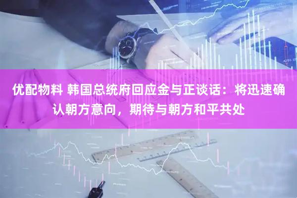 优配物料 韩国总统府回应金与正谈话：将迅速确认朝方意向，期待与朝方和平共处