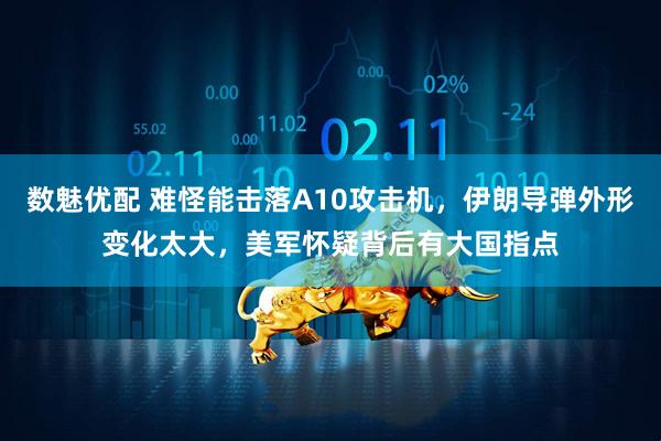 数魅优配 难怪能击落A10攻击机，伊朗导弹外形变化太大，美军怀疑背后有大国指点