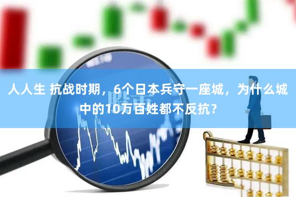 人人生 抗战时期，6个日本兵守一座城，为什么城中的10万百姓都不反抗？