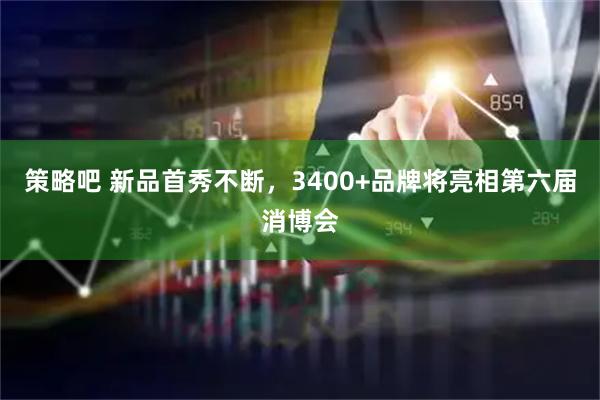 策略吧 新品首秀不断，3400+品牌将亮相第六届消博会