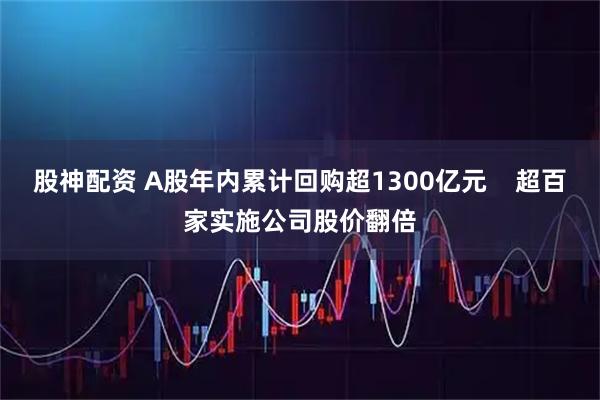 股神配资 A股年内累计回购超1300亿元    超百家实施公司股价翻倍