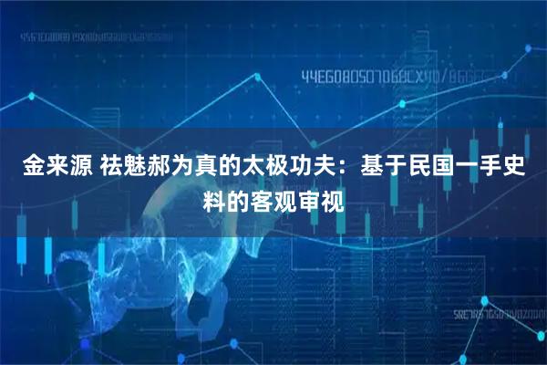 金来源 祛魅郝为真的太极功夫：基于民国一手史料的客观审视